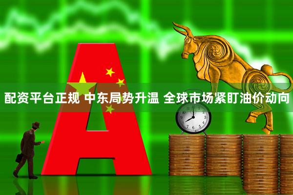配资平台正规 中东局势升温 全球市场紧盯油价动向