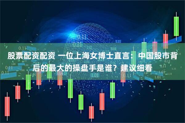 股票配资配资 一位上海女博士直言：中国股市背后的最大的操盘手是谁？建议细看