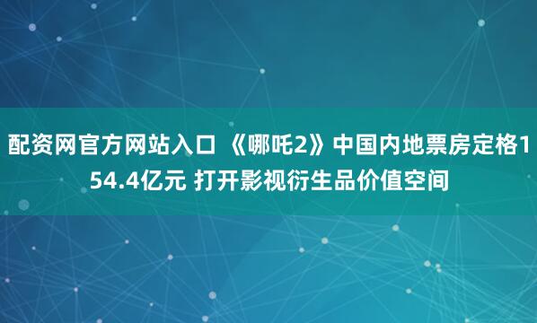 配资网官方网站入口 《哪吒2》中国内地票房定格154.4亿元 打开影视衍生品价值空间