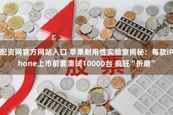 配资网官方网站入口 苹果耐用性实验室揭秘：每款iPhone上市前要测试10000台 疯狂“折磨”