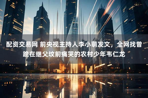 配资交易网 前央视主持人李小萌发文，全网找曾跪在继父坟前痛哭的农村少年韦仁龙