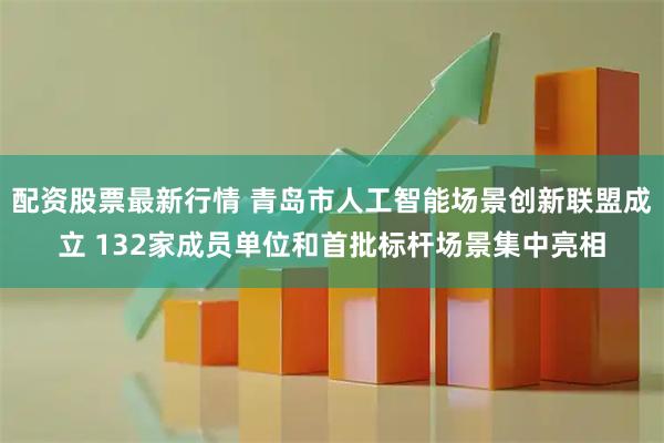 配资股票最新行情 青岛市人工智能场景创新联盟成立 132家成员单位和首批标杆场景集中亮相