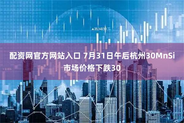 配资网官方网站入口 7月31日午后杭州30MnSi市场价格下跌30