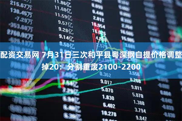 配资交易网 7月31日三次和平县粤深钢自提价格调整掉20：分割重废2100-2200