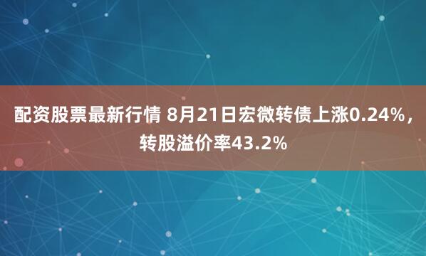 配资股票最新行情 8月21日宏微转债上涨0.24%，转股溢价率43.2%