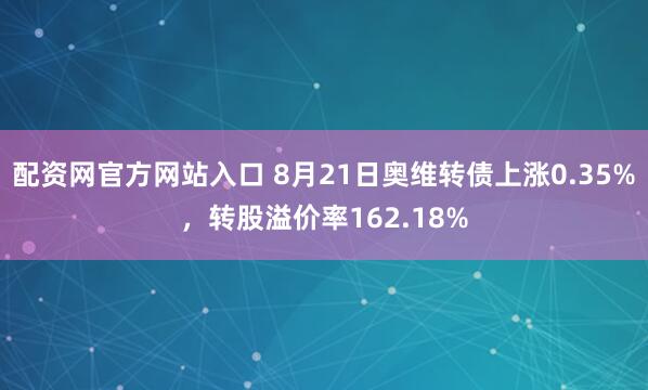 配资网官方网站入口 8月21日奥维转债上涨0.35%，转股溢价率162.18%