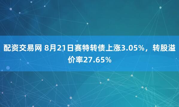 配资交易网 8月21日赛特转债上涨3.05%，转股溢价率27.65%
