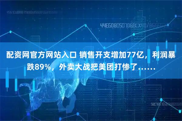 配资网官方网站入口 销售开支增加77亿，利润暴跌89%，外卖大战把美团打惨了……