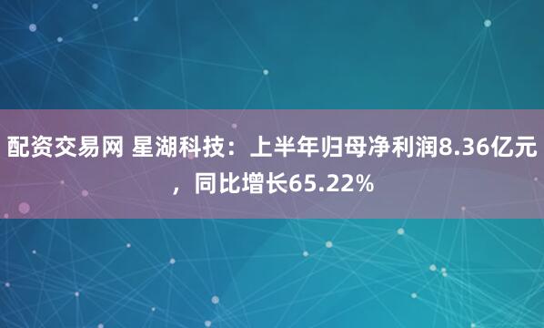 配资交易网 星湖科技：上半年归母净利润8.36亿元，同比增长65.22%