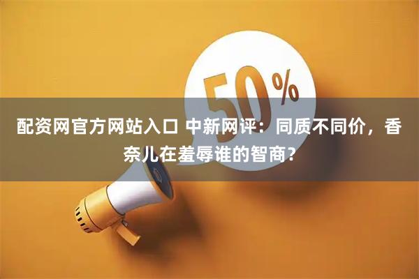 配资网官方网站入口 中新网评：同质不同价，香奈儿在羞辱谁的智商？