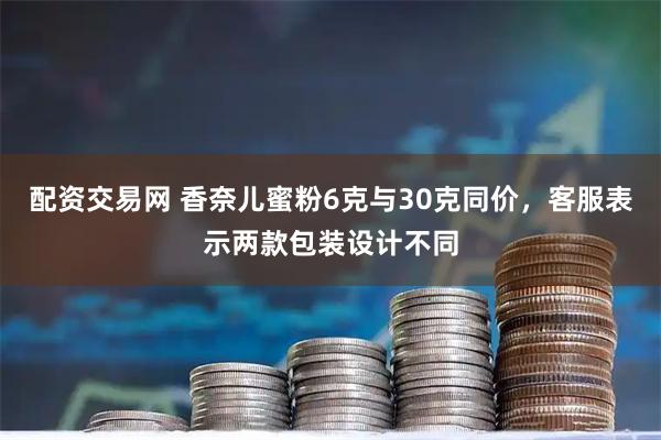 配资交易网 香奈儿蜜粉6克与30克同价，客服表示两款包装设计不同