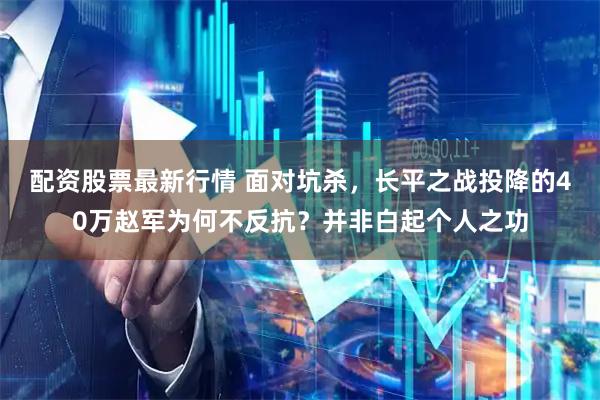 配资股票最新行情 面对坑杀，长平之战投降的40万赵军为何不反抗？并非白起个人之功