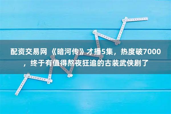 配资交易网 《暗河传》才播5集，热度破7000，终于有值得熬夜狂追的古装武侠剧了