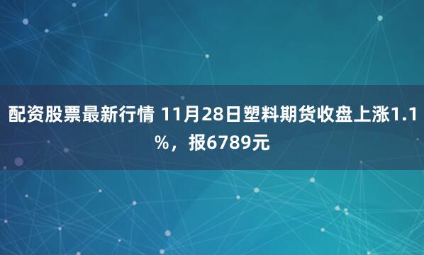 配资股票最新行情 11月28日塑料期货收盘上涨1.1%，报6789元