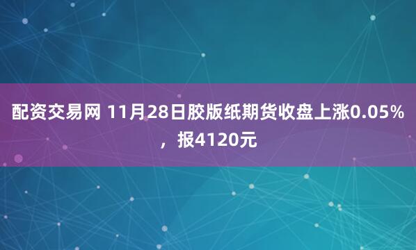 配资交易网 11月28日胶版纸期货收盘上涨0.05%，报4120元