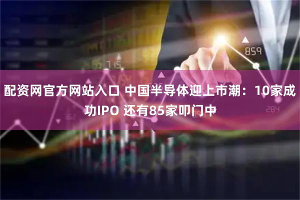 配资网官方网站入口 中国半导体迎上市潮：10家成功IPO 还有85家叩门中