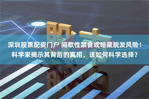 深圳股票配资门户 间歇性禁食或暗藏脱发风险！科学家揭示其背后的真相，该如何科学选择？